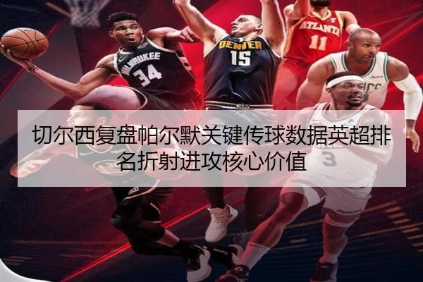 切尔西复盘帕尔默关键传球数据英超排名折射进攻核心价值